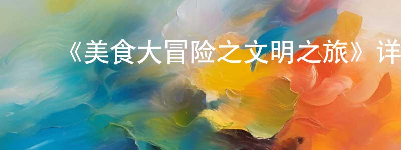 包丽英的动漫综艺大全,《美食大冒险之文明之旅》详情介绍_美食大冒险之文明之旅已完结在线观看_美食大冒险之文明之旅迅雷下载_国漫